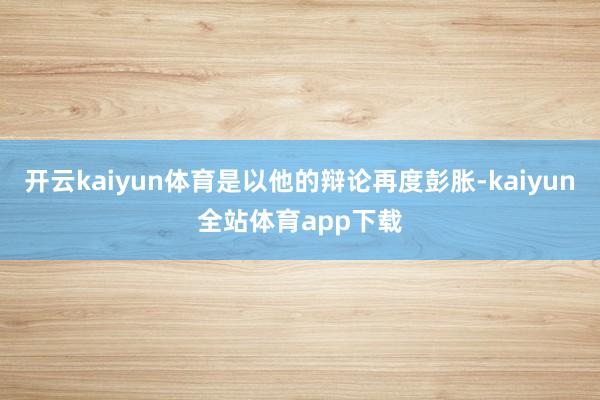 开云kaiyun体育是以他的辩论再度彭胀-kaiyun全站体育app下载