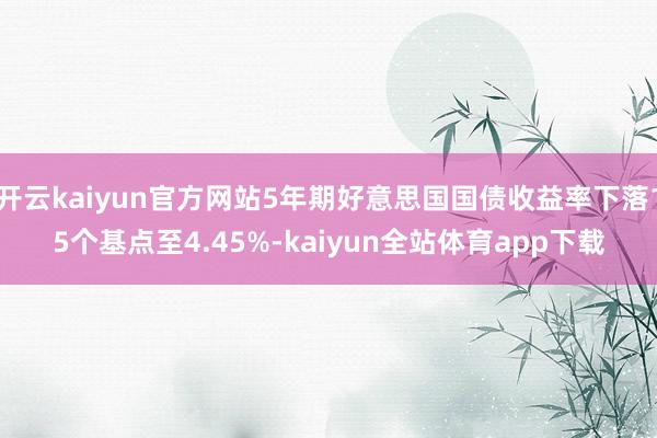 开云kaiyun官方网站5年期好意思国国债收益率下落15个基点至4.45%-kaiyun全站体育app下载