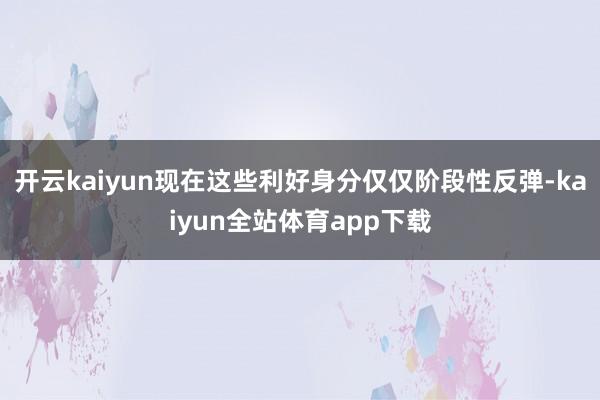 开云kaiyun现在这些利好身分仅仅阶段性反弹-kaiyun全站体育app下载