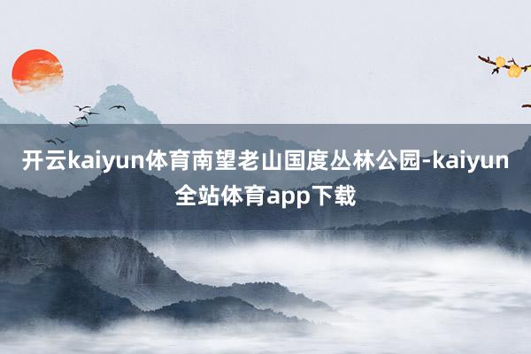 开云kaiyun体育南望老山国度丛林公园-kaiyun全站体育app下载