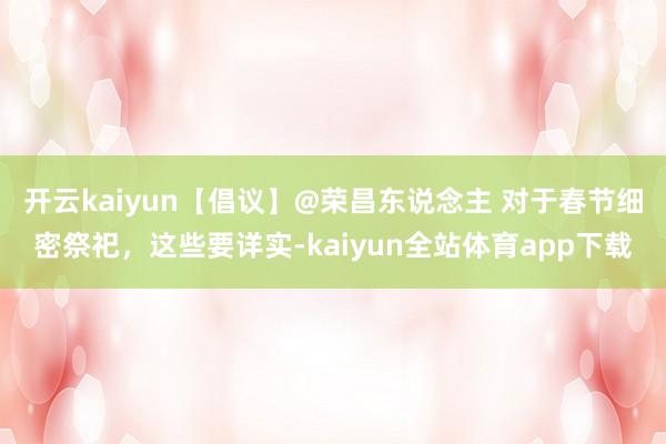 开云kaiyun【倡议】@荣昌东说念主 对于春节细密祭祀，这些要详实-kaiyun全站体育app下载