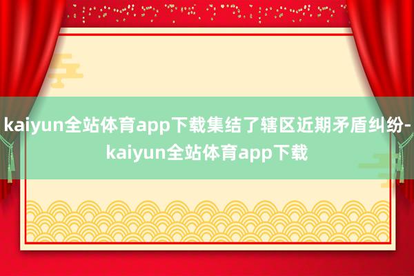 kaiyun全站体育app下载集结了辖区近期矛盾纠纷-kaiyun全站体育app下载