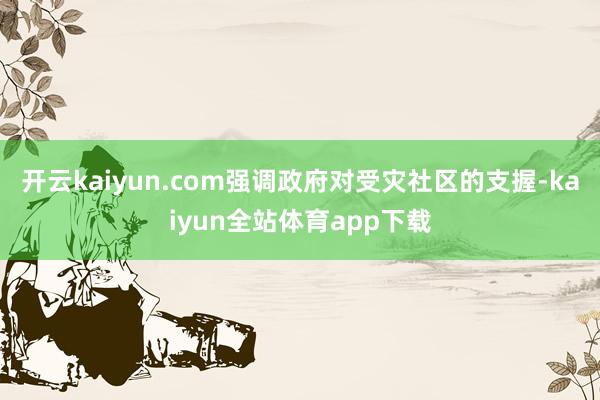 开云kaiyun.com强调政府对受灾社区的支握-kaiyun全站体育app下载