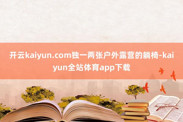 开云kaiyun.com独一两张户外露营的躺椅-kaiyun全站体育app下载