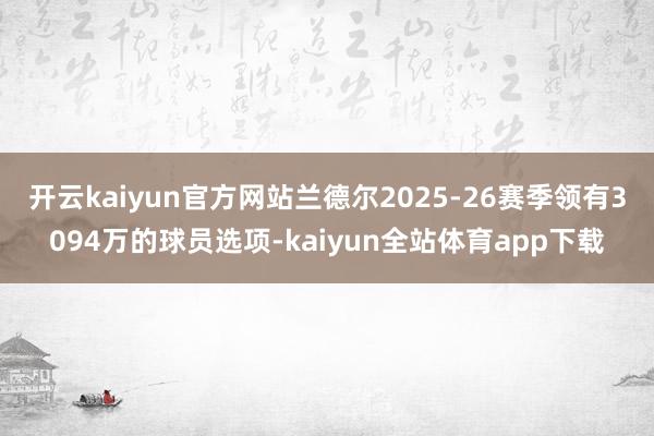 开云kaiyun官方网站兰德尔2025-26赛季领有3094万的球员选项-kaiyun全站体育app下载