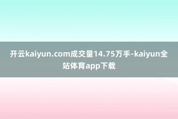 开云kaiyun.com成交量14.75万手-kaiyun全站体育app下载