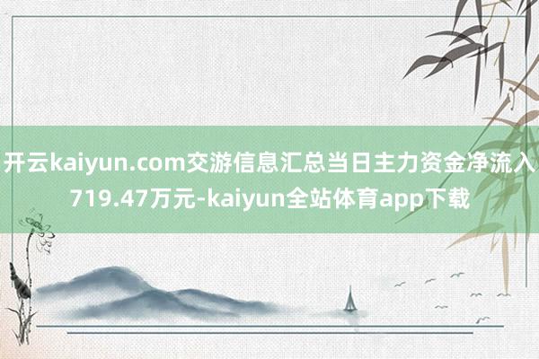 开云kaiyun.com交游信息汇总当日主力资金净流入719.47万元-kaiyun全站体育app下载