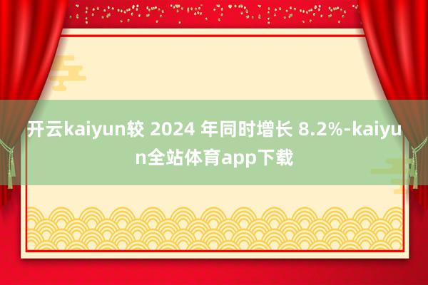 开云kaiyun较 2024 年同时增长 8.2%-kaiyun全站体育app下载