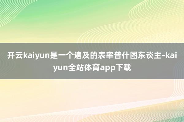 开云kaiyun是一个遍及的表率普什图东谈主-kaiyun全站体育app下载