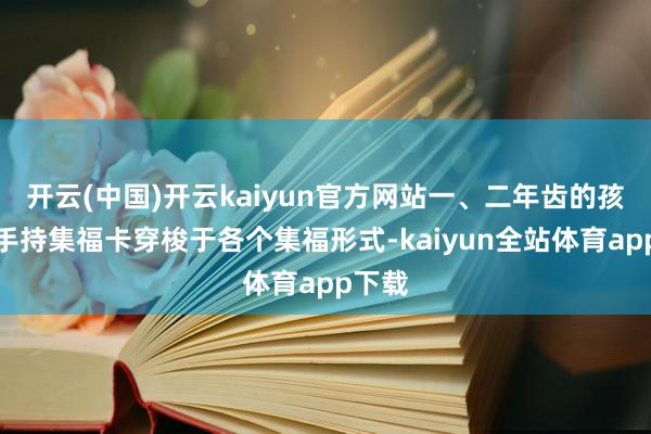 开云(中国)开云kaiyun官方网站一、二年齿的孩子们手持集福卡穿梭于各个集福形式-kaiyun全站体育app下载