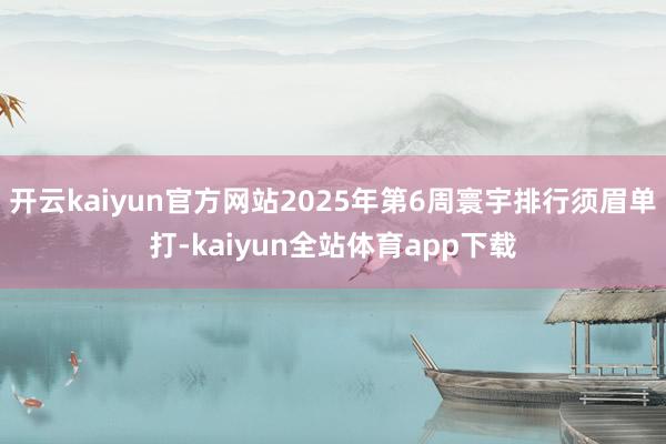 开云kaiyun官方网站2025年第6周寰宇排行须眉单打-kaiyun全站体育app下载