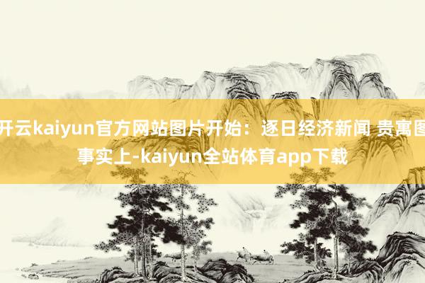 开云kaiyun官方网站图片开始：逐日经济新闻 贵寓图　　事实上-kaiyun全站体育app下载