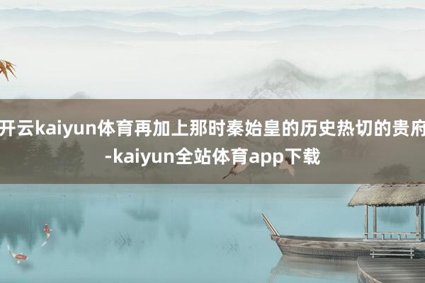 开云kaiyun体育再加上那时秦始皇的历史热切的贵府-kaiyun全站体育app下载