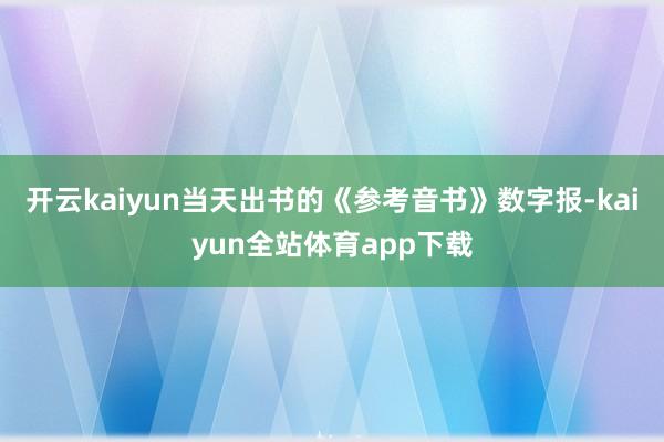 开云kaiyun当天出书的《参考音书》数字报-kaiyun全站体育app下载